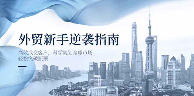 外贸新手逆袭指南:高效成交客户,科学规划全球市场,轻松突破瓶颈-吾爱云课堂