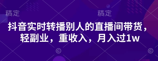 抖音实时转播别人的直播间带货，轻副业，重收入，月入过1w-吾爱云课堂