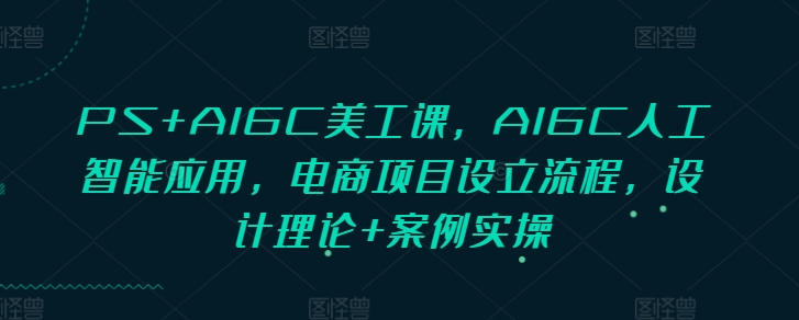 PS+AIGC美工课,AIGC人工智能应用,电商项目设立流程,设计理论+案例实操-吾爱云课堂