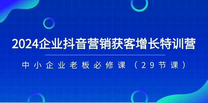 2024企业抖音-营销获客增长特训营,中小企业老板必修课(29节课-吾爱云课堂