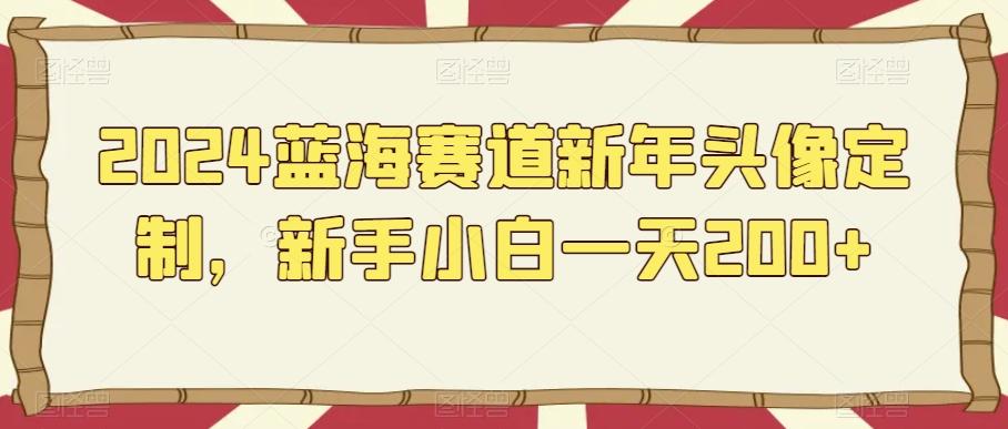 2024蓝海赛道新年头像定制,新手小白一天200+-吾爱云课堂