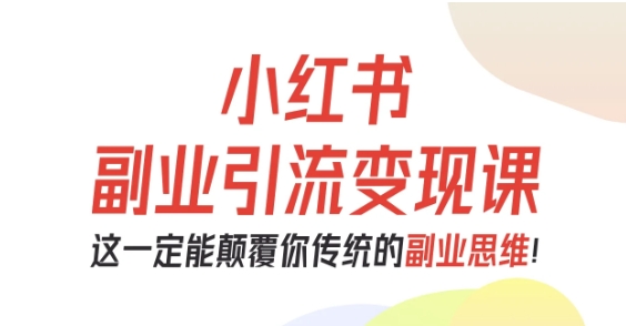 小红书副业引流变现课,从0-1跑通副业项目,这一定能颠覆你传统的副业思维-吾爱云课堂