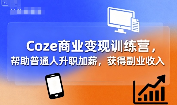 Coze商业变现训练营,帮助普通人升职加薪, 获得副业收入-吾爱云课堂