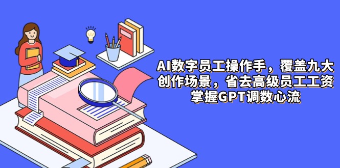 AI数字员工操作手,9大场景内容创作,省去高级员工工资,掌握GPT调数心流-吾爱云课堂