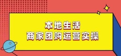 本地生活商家团购运营实操,看完课程即可实操团购运营-吾爱云课堂