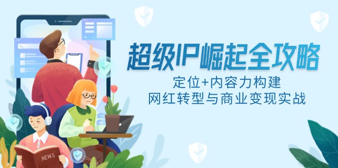 超级IP崛起全攻略,定位+内容力构建,网红转型与商业变现实战-吾爱云课堂