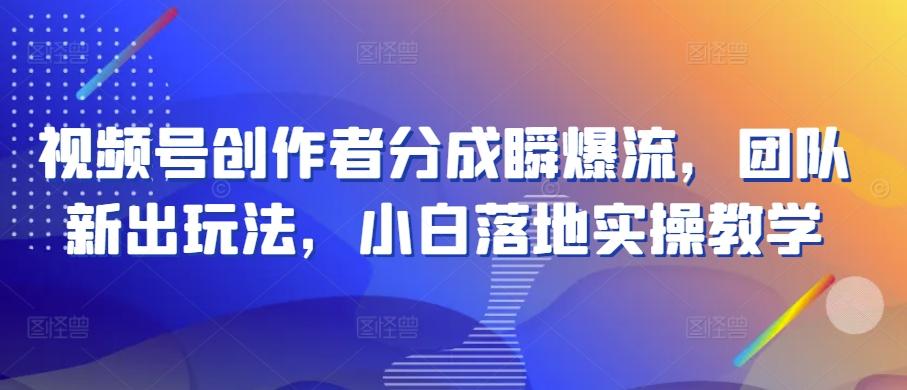 视频号创作者分成瞬爆流,团队新出玩法,小白落地实操教学【揭秘】-吾爱云课堂