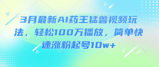 3月最新AI药王猛兽视频玩法,轻松100W播放,简单快速涨粉起号10w+-吾爱云课堂