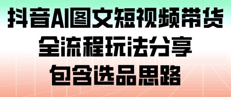 抖音AI图文短视频带货,全流程玩法分享,包含选品思路-吾爱云课堂