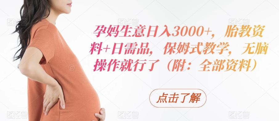孕妈生意日入3000+,胎教资料+日需品,保姆式教学,无脑操作就行了(附:全部资料)-吾爱云课堂