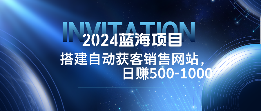 2024蓝海项目,搭建销售网站,自动获客,日赚500-1000-吾爱云课堂