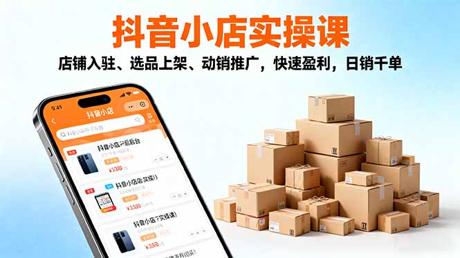 2025抖音小店实操课,店铺入驻、选品上架、动销推广,快速盈利,日销千单-吾爱云课堂