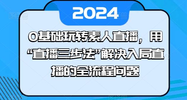 0基础玩转素人直播,用“直播三步法”解决入局直播的全流程问题-吾爱云课堂