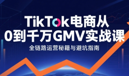 TikTok电商从0到千万GMV实战课，从0到1拆解实战秘籍(更新)-吾爱云课堂
