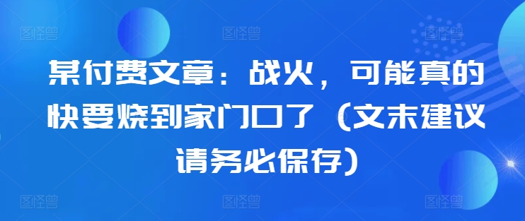 某付费文章：战火，可能真的快要烧到家门口了 (文末建议请务必保存)-吾爱云课堂