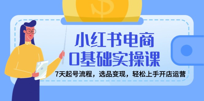 小红书电商0基础实操课,7天起号流程,选品变现,轻松上手开店运营-吾爱云课堂