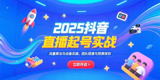 2025抖音直播起号实战,流量算法与设备实操,团队搭建与预算规划-吾爱云课堂