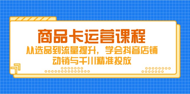 商品卡运营课程,从选品到流量提升,学会抖音店铺动销与千川精准投放-吾爱云课堂