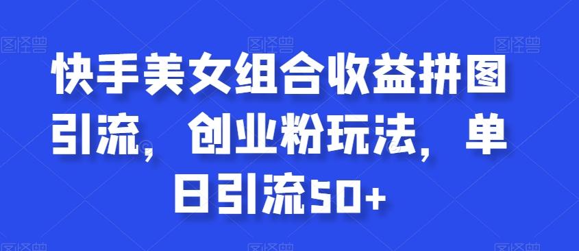 快手美女组合收益拼图引流,创业粉玩法,单日引流50+【揭秘】-吾爱云课堂