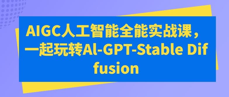 AIGC人工智能全能实战课,一起玩转Al-GPT-Stable Diffusion-吾爱云课堂