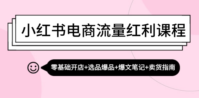 小红书电商流量红利课程：零基础开店+选品爆品+爆文笔记+卖货指南-吾爱云课堂