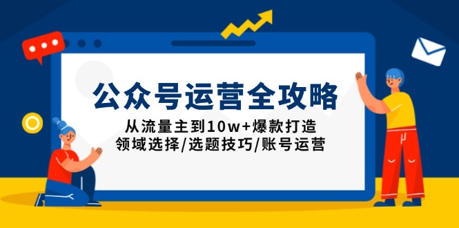 公众号运营全攻略:从流量主到10w+爆款打造,领域选择/选题技巧/账号运营-吾爱云课堂