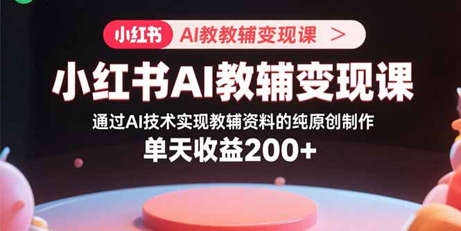小红书AI教辅变现课,通过AI技术实现教辅资料的纯原创制作  单天收益200+-吾爱云课堂