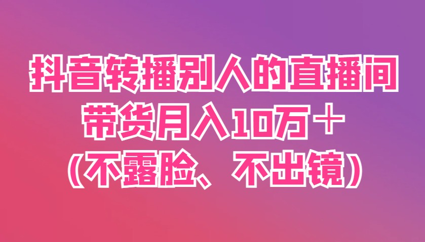 抖音转播别人的直播间带货月入10万+(不露脸、不出镜)-吾爱云课堂