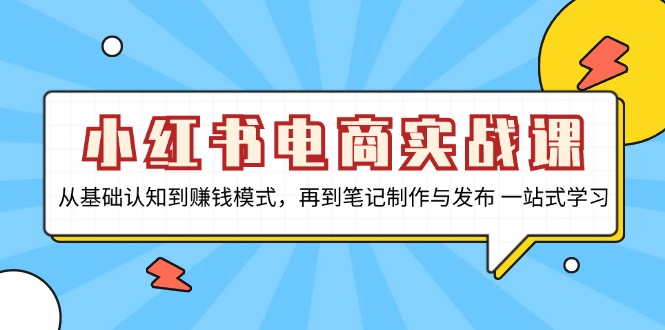 小红书电商实战课,从基础认知到赚钱模式,再到笔记制作与发布 一站式学习-吾爱云课堂