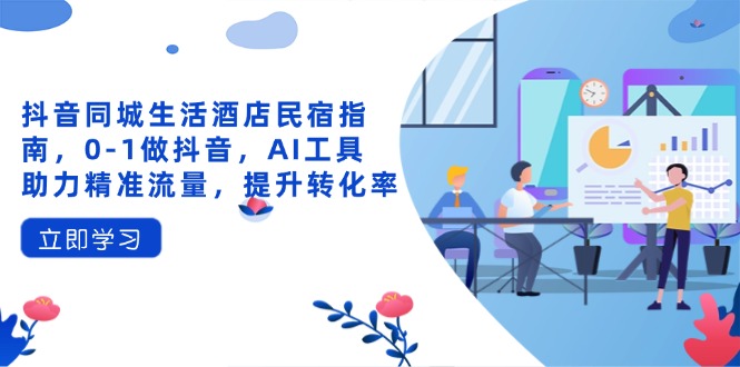 抖音同城生活酒店民宿指南,0-1做抖音,AI工具助力精准流量,提升转化率-吾爱云课堂