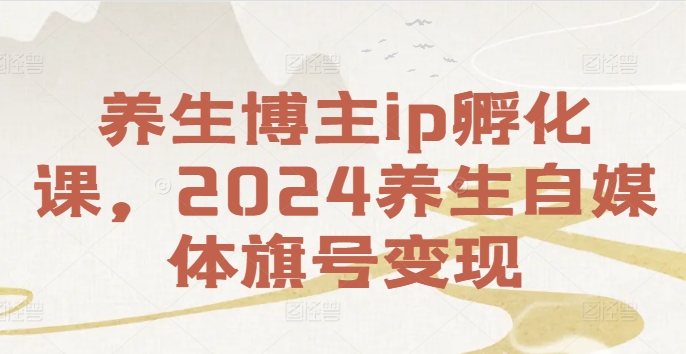 养生博主ip孵化课,2024养生自媒体旗号变现-吾爱云课堂
