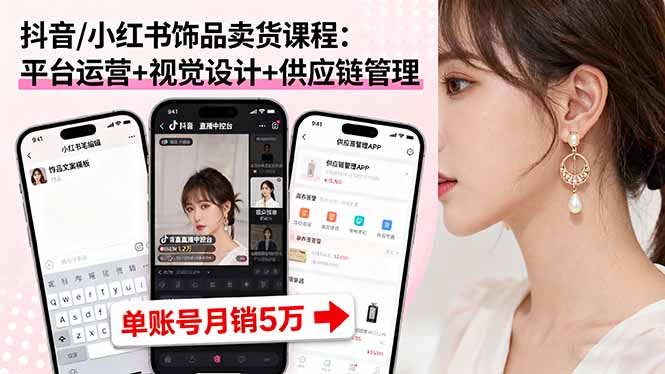抖音/小红书饰品卖货课程:平台运营+视觉设计+供应链管理,单账号月销5万-吾爱云课堂