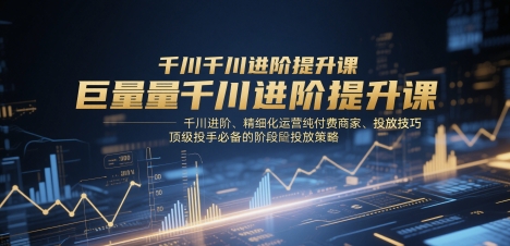巨量千川进阶提升课,千川进阶、精细化运营纯付费商家、投放技巧、顶级投手必备的阶段性投放策略-吾爱云课堂