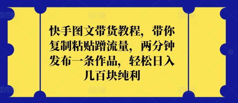 快手图文带货教程,带你复制粘贴蹭流量,两分钟发布一条作品,轻松日入几百块纯利【揭秘】-吾爱云课堂
