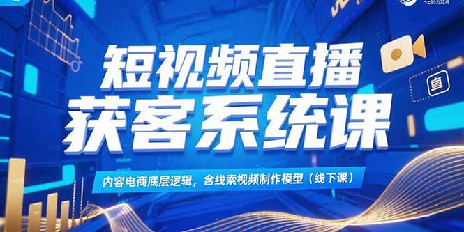 短视频直播获客系统课，内容电商底层逻辑，含线索视频制作模型(线下课-吾爱云课堂