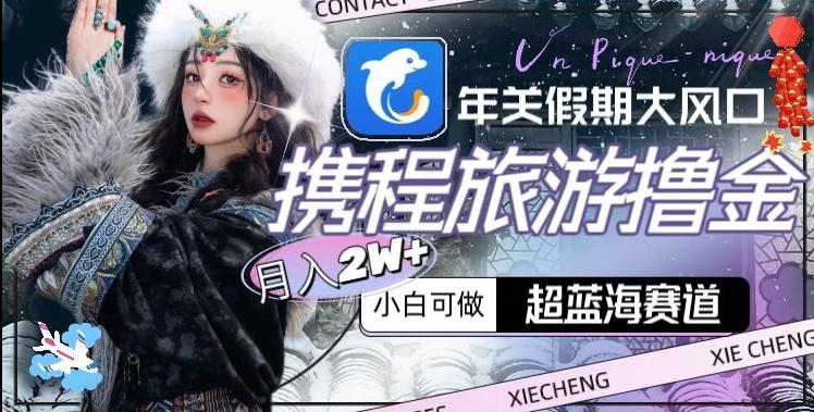 年关假期大风口,携程旅游撸金,超蓝海赛道,月入2w+【揭秘】-吾爱云课堂