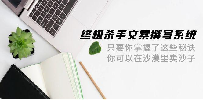 (9928期)终极 杀手文案-撰写系统 只要你掌握了这些秘诀 你可以在沙漠里卖沙子-42节-吾爱云课堂