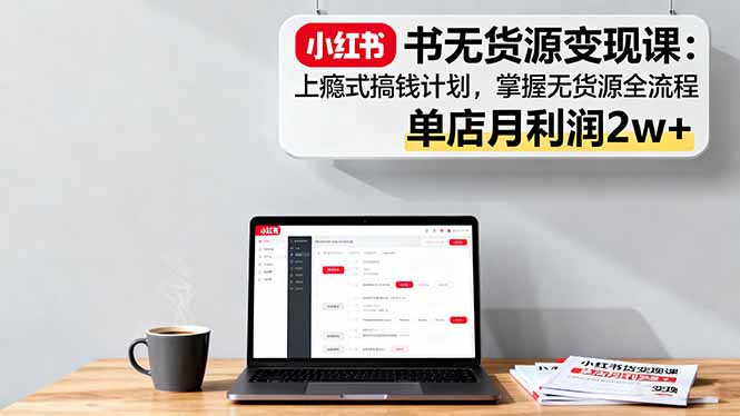 小红书无货源变现课:上瘾式搞钱计划,掌握无货源全流程,单店月利润2w+-吾爱云课堂