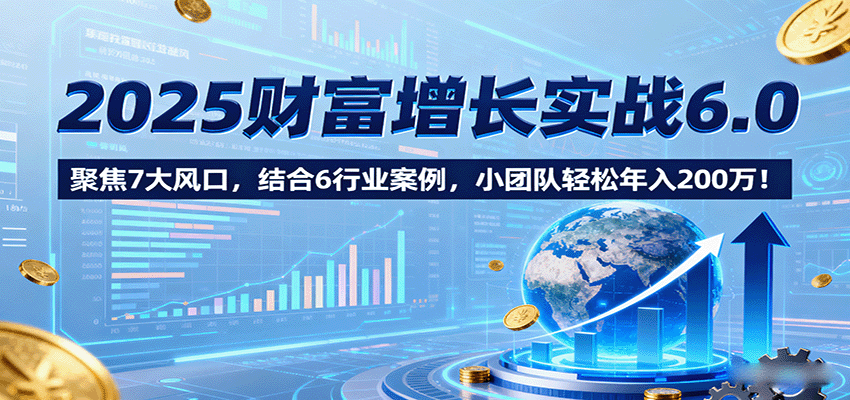 2025财富增长实战6.0,聚焦7大风口,结合6行业案例,小团队轻松年入200万!-吾爱云课堂