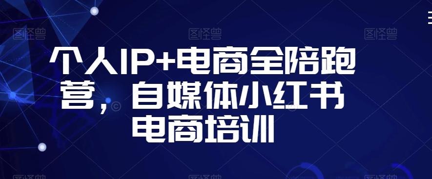 个人IP+电商全陪跑营，自媒体小红书电商培训-吾爱云课堂