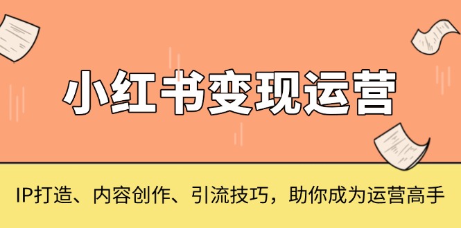 小红书变现运营，IP打造、内容创作、引流技巧，助你成为运营高手-吾爱云课堂