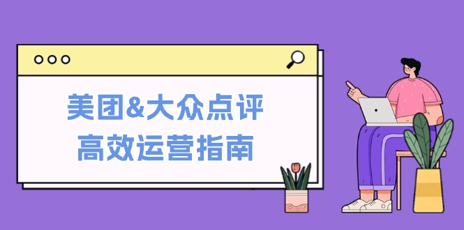 美团&大众点评高效运营指南:从平台基础认知到提升销量的实用操作技巧-吾爱云课堂