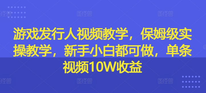 游戏发行人视频教学,保姆级实操教学,新手小白都可做,单条视频10W收益-吾爱云课堂