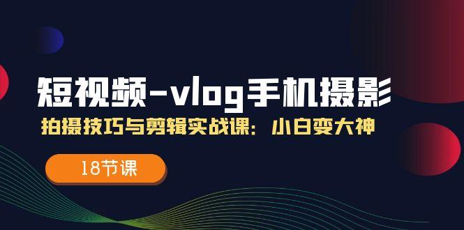 短视频-vlog手机摄影:拍摄技巧与剪辑实战课:小白变大神(18节课-吾爱云课堂