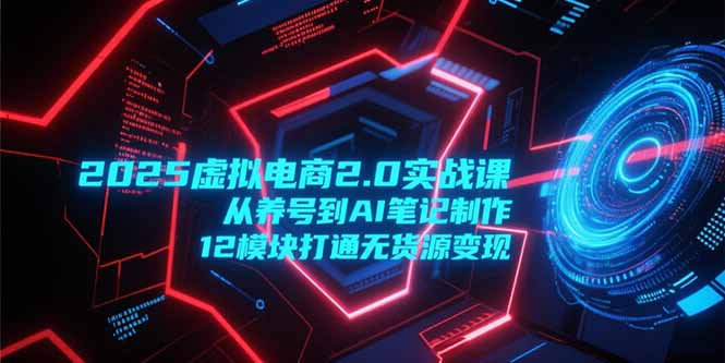 2025虚拟电商2.0实战课，从养号到AI笔记制作，12模块打通无货源变现-吾爱云课堂