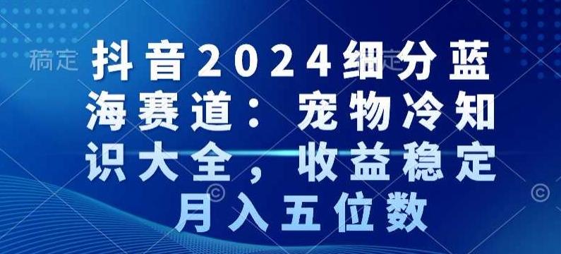 抖音2024细分蓝海赛道：宠物冷知识大全，收益稳定，月入五位数【揭秘】-吾爱云课堂