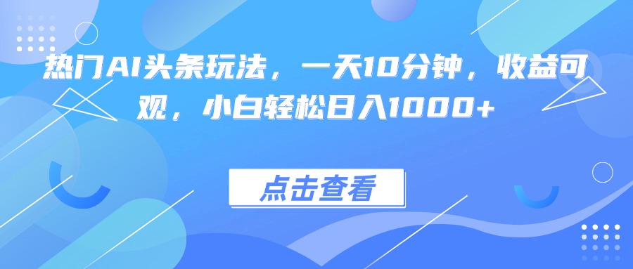 热门AI头条玩法,一天10分钟,收益可观,小白轻松日入1000+-吾爱云课堂