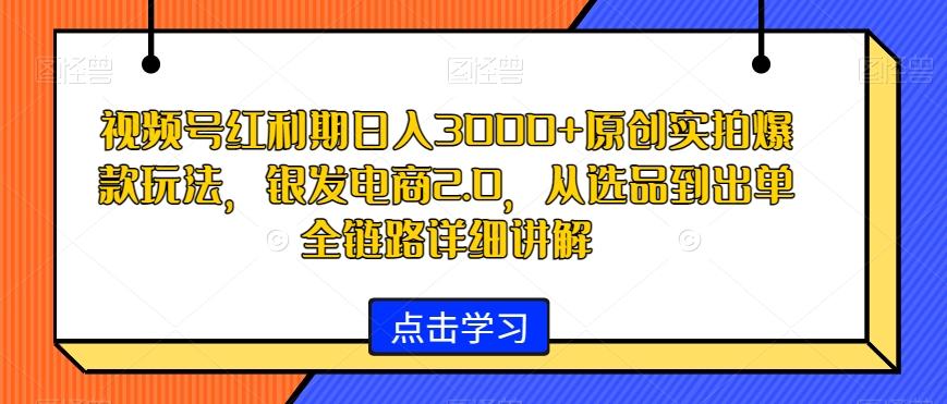 视频号红利期日入3000+原创实拍爆款玩法,银发电商2.0,从选品到出单全链路详细讲解【揭秘】-吾爱云课堂