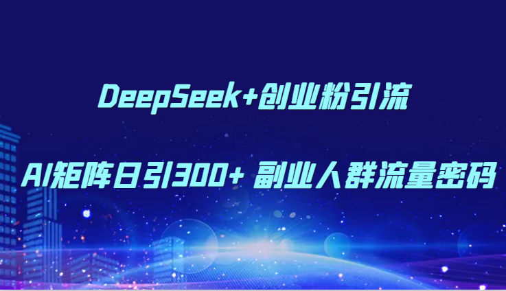 DeepSeek+创业粉引流 AI矩阵日引300+ 副业人群流量密码-吾爱云课堂