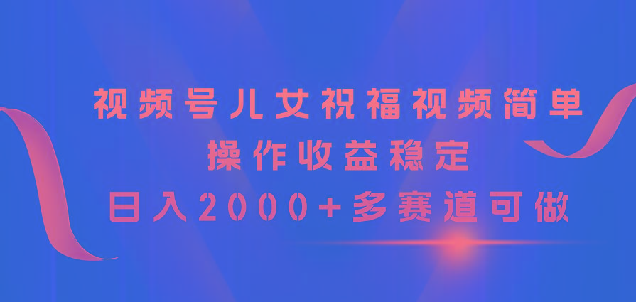 视频号儿女祝福视频,简单操作收益稳定,日入2000+,多赛道可做-吾爱云课堂